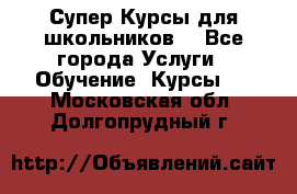 Супер-Курсы для школьников  - Все города Услуги » Обучение. Курсы   . Московская обл.,Долгопрудный г.